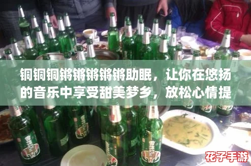 铜铜铜锵锵锵锵锵助眠，让你在悠扬的音乐中享受甜美梦乡，放松心情提升睡眠质量