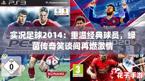 实况足球2014：重温经典球员，绿茵传奇笑谈间再燃激情