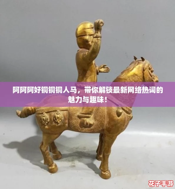 阿阿阿好铜铜铜人马，带你解锁最新网络热词的魅力与趣味！