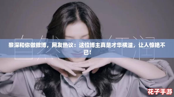 黎深和你做微博,网友热议:这位博主真是才华横溢,让人惊艳不已! 黎深和你做微博,网友热议:这位博主真是才华横溢,让人惊艳不已!