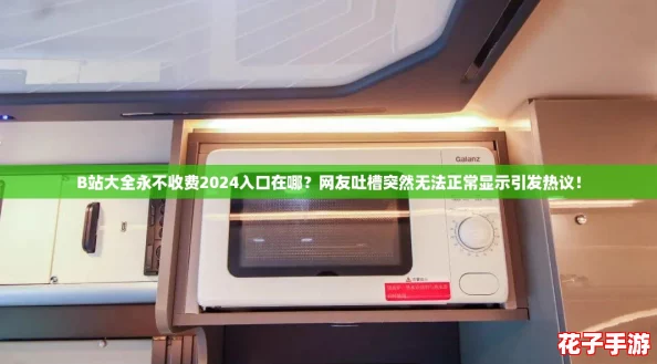 B站大全永不收费2024入口在哪？网友吐槽突然无法正常显示引发热议！