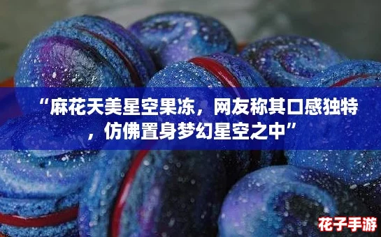 “麻花天美星空果冻，网友称其口感独特，仿佛置身梦幻星空之中”