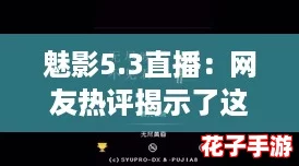 魅影5.3直播：网友热评揭示了这款新功能的无限潜力与用户体验的提升