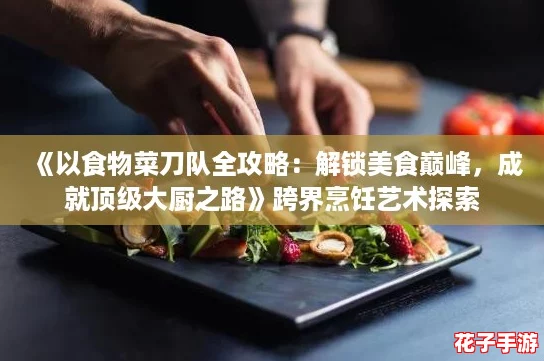 《以食物菜刀队全攻略：解锁美食巅峰，成就顶级大厨之路》跨界烹饪艺术探索