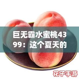 巨无霸水蜜桃4399：这个夏天的清凉神器，简直是水果界的“爆款”！