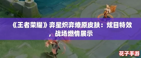 《王者荣耀》弈星炽弈燎原皮肤：炫目特效，战场燃情展示