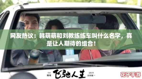 网友热议：韩萌萌和刘教练练车叫什么名字，真是让人期待的组合！