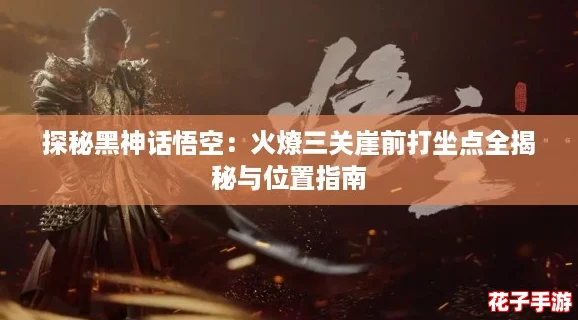 探秘黑神话悟空：火燎三关崖前打坐点全揭秘与位置指南