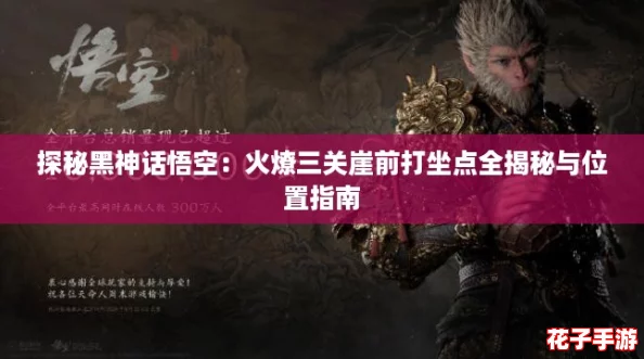 探秘黑神话悟空:火燎三关崖前打坐点全揭秘与位置指南 探秘黑神话悟空:火燎三关崖前打坐点全揭秘与位置指南