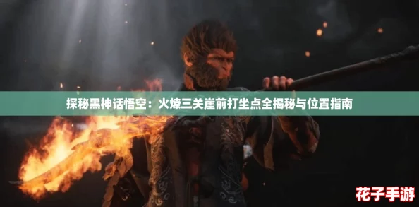 探秘黑神话悟空:火燎三关崖前打坐点全揭秘与位置指南 探秘黑神话悟空:火燎三关崖前打坐点全揭秘与位置指南