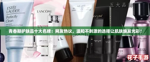 青春期护肤品十大名牌：网友热议，温和不刺激的选择让肌肤焕发光彩！