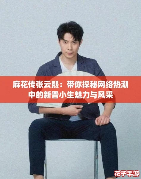 麻花传张云熙：带你探秘网络热潮中的新晋小生魅力与风采