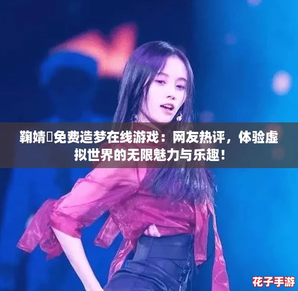 鞠婧祎免费造梦在线游戏:网友热评,体验虚拟世界的无限魅力与乐趣! 鞠婧祎免费造梦在线游戏:网友热评,体验虚拟世界的无限魅力与乐趣!