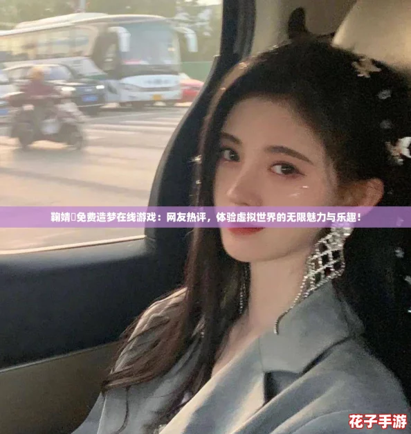 鞠婧祎免费造梦在线游戏:网友热评,体验虚拟世界的无限魅力与乐趣! 鞠婧祎免费造梦在线游戏:网友热评,体验虚拟世界的无限魅力与乐趣!