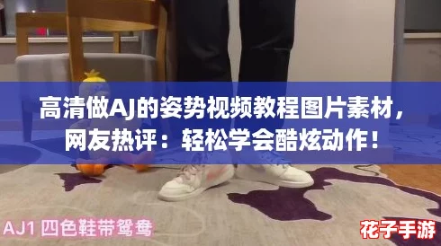 高清做AJ的姿势视频教程图片素材,网友热评:轻松学会酷炫动作! 高清做AJ的姿势视频教程图片素材,网友热评:轻松学会酷炫动作!