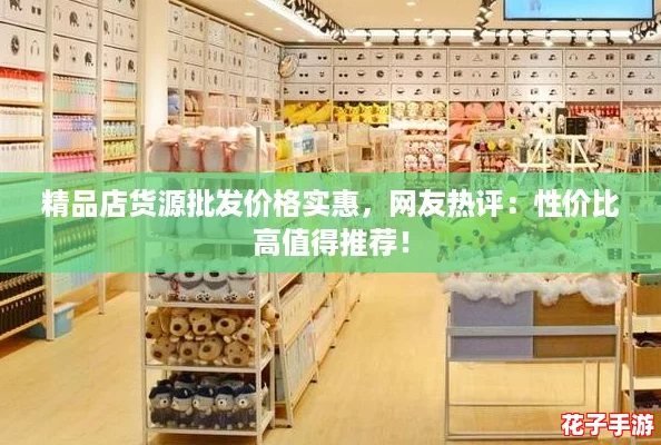 精品店货源批发价格实惠,网友热评:性价比高值得推荐! 精品店货源批发价格实惠,网友热评:性价比高值得推荐!
