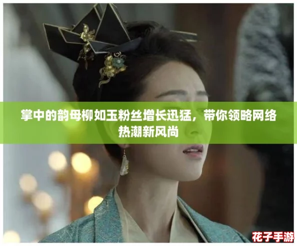 掌中的韵母柳如玉粉丝增长迅猛，带你领略网络热潮新风尚