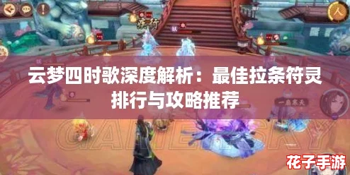云梦四时歌深度解析:最佳拉条符灵排行与攻略推荐 云梦四时歌深度解析:最佳拉条符灵排行与攻略推荐