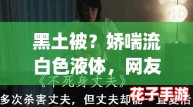黑土被？娇喘流白色液体，网友热议：究竟是怎样的奇妙体验引发如此反响？