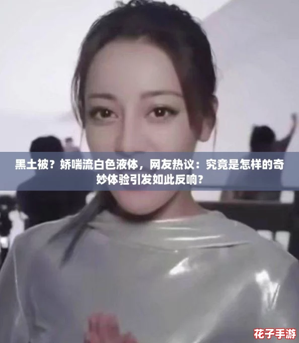 黑土被?娇喘流白色液体,网友热议:究竟是怎样的奇妙体验引发如此反响? 黑土被?娇喘流白色液体,网友热议:究竟是怎样的奇妙体验引发如此反响?