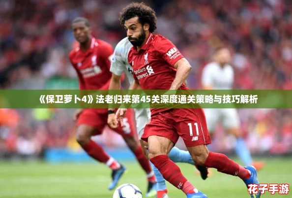 《保卫萝卜4》法老归来第45关深度通关策略与技巧解析