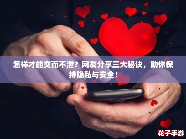 怎样才能交而不泄？网友分享三大秘诀，助你保持隐私与安全！