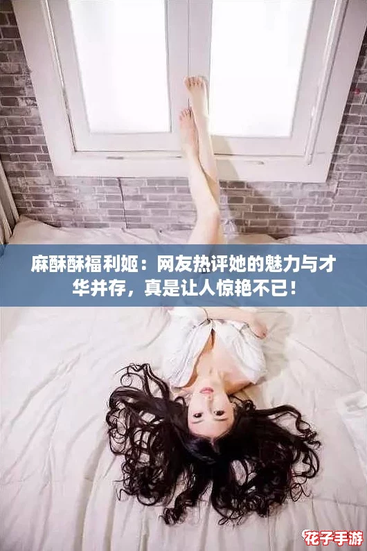 麻酥酥福利姬：网友热评她的魅力与才华并存，真是让人惊艳不已！