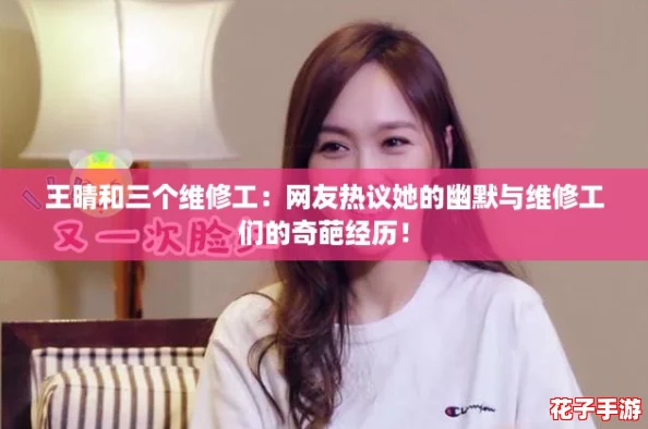 王晴和三个维修工：网友热议她的幽默与维修工们的奇葩经历！