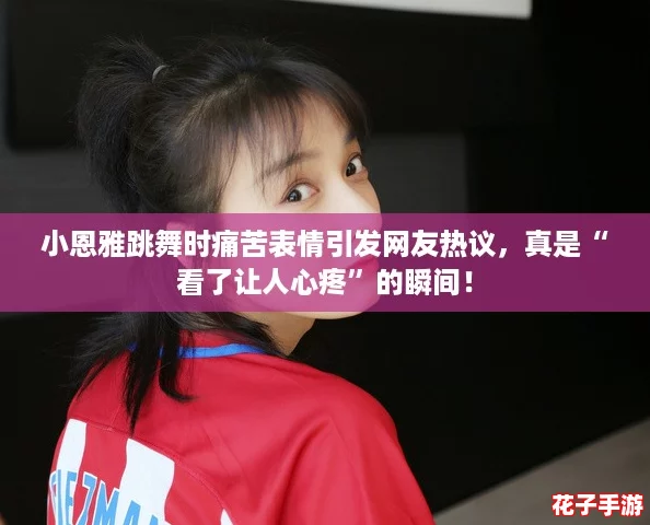 小恩雅跳舞时痛苦表情引发网友热议，真是“看了让人心疼”的瞬间！