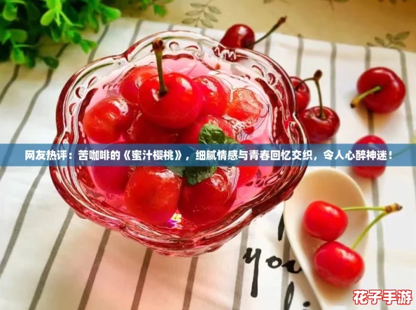 网友热评：苦咖啡的《蜜汁樱桃》，细腻情感与青春回忆交织，令人心醉神迷！