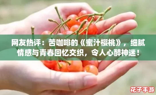 网友热评:苦咖啡的《蜜汁樱桃》,细腻情感与青春回忆交织,令人心醉神迷! 网友热评:苦咖啡的《蜜汁樱桃》,细腻情感与青春回忆交织,令人心醉神迷!