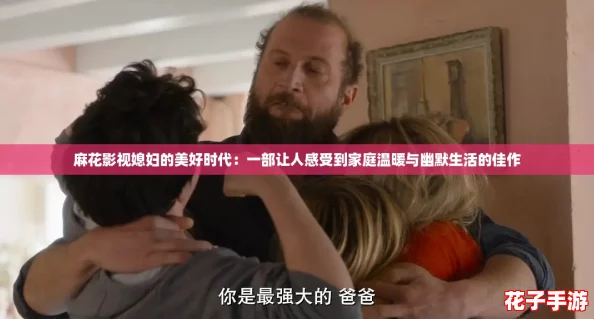 麻花影视媳妇的美好时代：一部让人感受到家庭温暖与幽默生活的佳作