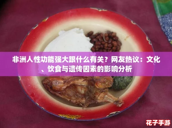 非洲人性功能强大跟什么有关？网友热议：文化、饮食与遗传因素的影响分析