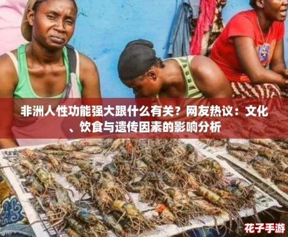 非洲人性功能强大跟什么有关？网友热议：文化、饮食与遗传因素的影响分析
