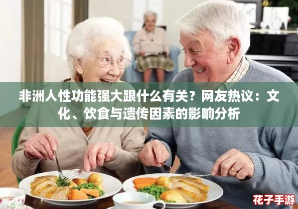 非洲人性功能强大跟什么有关？网友热议：文化、饮食与遗传因素的影响分析