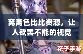 窝窝色比比资源，让人欲罢不能的视觉盛宴，网友纷纷点赞！