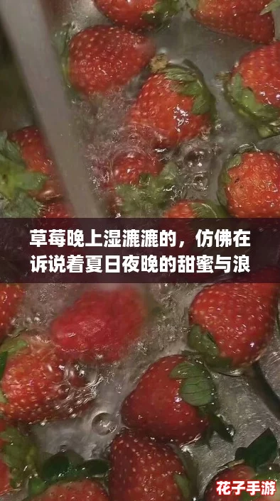 草莓晚上湿漉漉的,仿佛在诉说着夏日夜晚的甜蜜与浪漫,让人忍不住想品尝。 草莓晚上湿漉漉的,仿佛在诉说着夏日夜晚的甜蜜与浪漫,让人忍不住想品尝。
