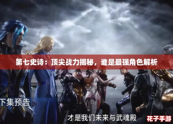 第七史诗：顶尖战力揭秘，谁是最强角色解析