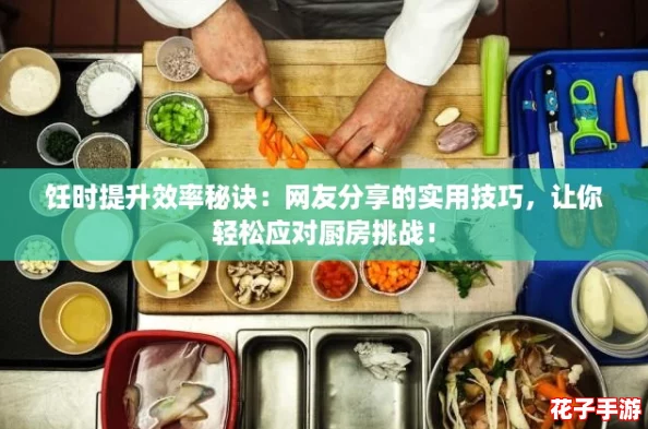 饪时提升效率秘诀：网友分享的实用技巧，让你轻松应对厨房挑战！