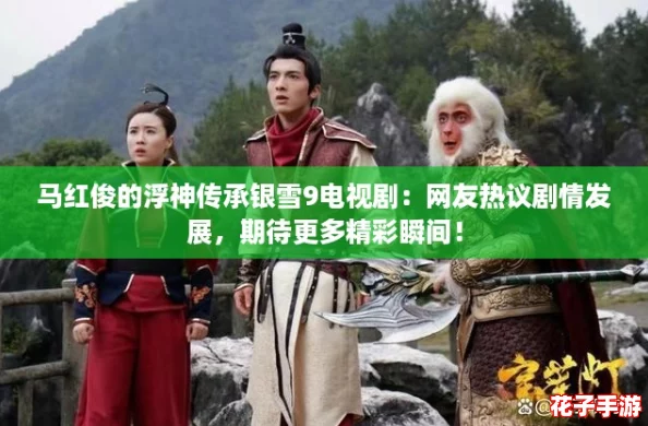 马红俊的浮神传承银雪9电视剧：网友热议剧情发展，期待更多精彩瞬间！