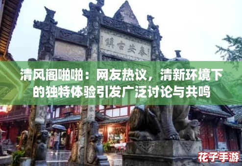 清风阁啪啪:网友热议,清新环境下的独特体验引发广泛讨论与共鸣 清风阁啪啪:网友热议,清新环境下的独特体验引发广泛讨论与共鸣