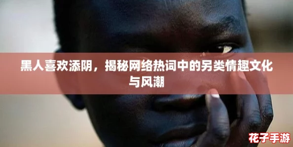 黑人喜欢添阴，揭秘网络热词中的另类情趣文化与风潮