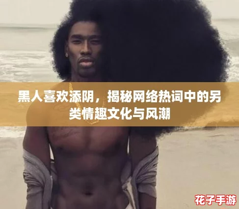 黑人喜欢添阴,揭秘网络热词中的另类情趣文化与风潮 黑人喜欢添阴,揭秘网络热词中的另类情趣文化与风潮