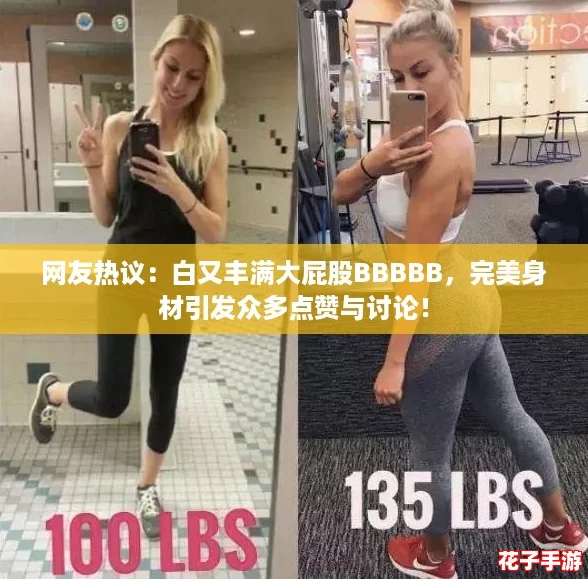 网友热议：白又丰满大屁股BBBBB，完美身材引发众多点赞与讨论！
