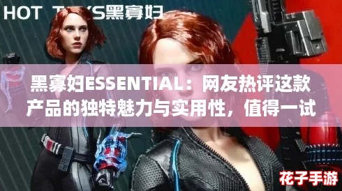 黑寡妇ESSENTIAL：网友热评这款产品的独特魅力与实用性，值得一试！