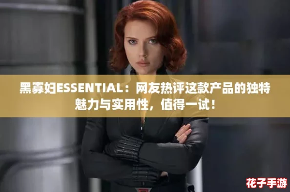 黑寡妇ESSENTIAL：网友热评这款产品的独特魅力与实用性，值得一试！