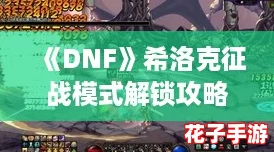 《DNF》希洛克征战模式解锁攻略：详细开启步骤与方法解析