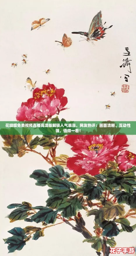 花蝴蝶免费视频直播高清版解锁人气暴涨,网友热评:画面清晰、互动性强,值得一看! 花蝴蝶免费视频直播高清版解锁人气暴涨,网友热评:画面清晰、互动性强,值得一看!