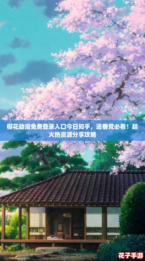 樱花动漫免费登录入口今日知乎，追番党必看！超火热资源分享攻略