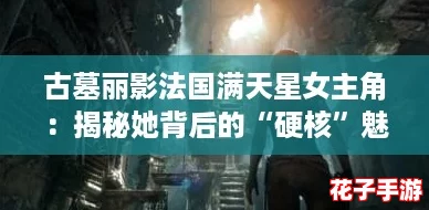 古墓丽影法国满天星女主角：揭秘她背后的“硬核”魅力与冒险精神